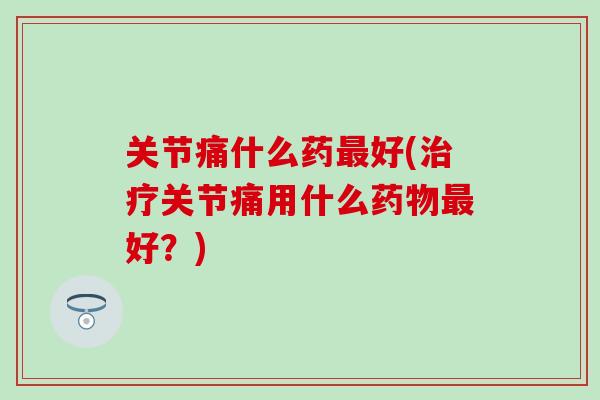 关节痛什么药好(关节痛用什么好？)