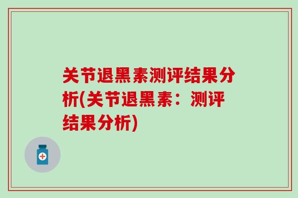 关节退黑素测评结果分析(关节退黑素:测评结果分析) 关节退黑素测评结果分析(关节退黑素:测评结果分析)