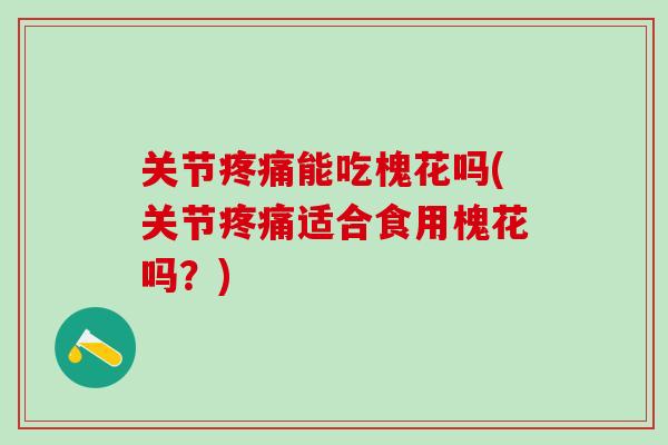 关节疼痛能吃槐花吗(关节疼痛适合食用槐花吗？)