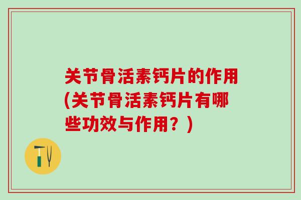 关节骨活素钙片的作用(关节骨活素钙片有哪些功效与作用？)