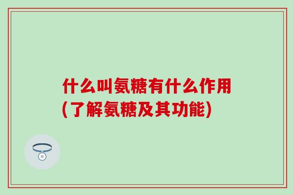 什么叫氨糖有什么作用(了解氨糖及其功能)