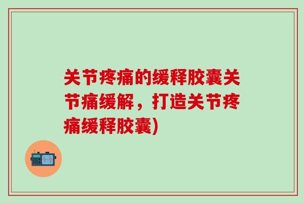 关节的缓释胶囊关节痛缓解，打造关节缓释胶囊)