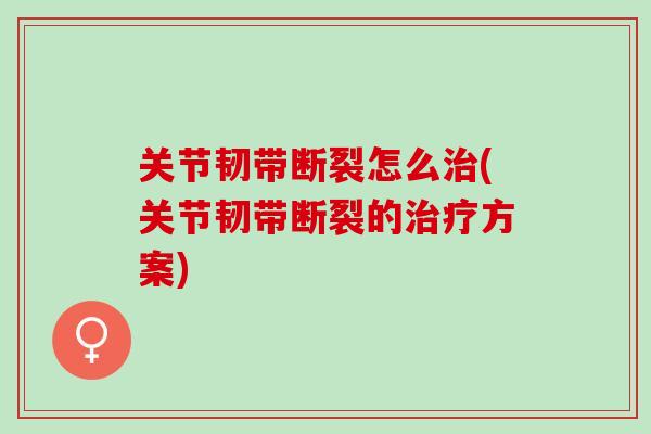 关节韧带断裂怎么治(关节韧带断裂的治疗方案)
