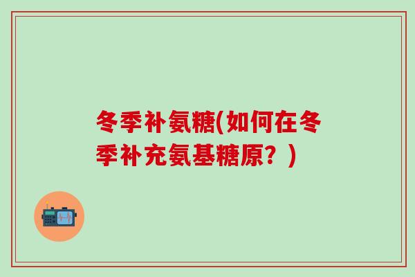 冬季补氨糖(如何在冬季补充氨基糖原？)