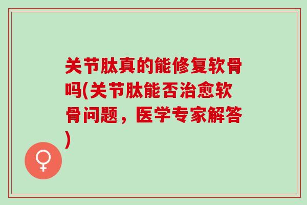 关节肽真的能修复软骨吗(关节肽能否治愈软骨问题，医学专家解答)