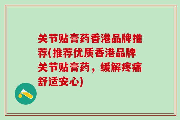 关节贴膏药香港品牌推荐(推荐优质香港品牌关节贴膏药,缓解舒适安心) 关节贴膏药香港品牌推荐(推荐优质香港品牌关节贴膏药,缓解舒适安心)