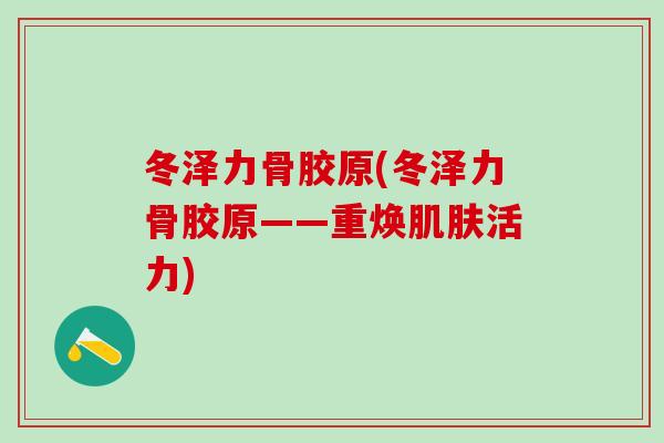 冬泽力骨胶原(冬泽力骨胶原——重焕肌肤活力)