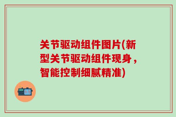 关节驱动组件图片(新型关节驱动组件现身，智能控制细腻精准)