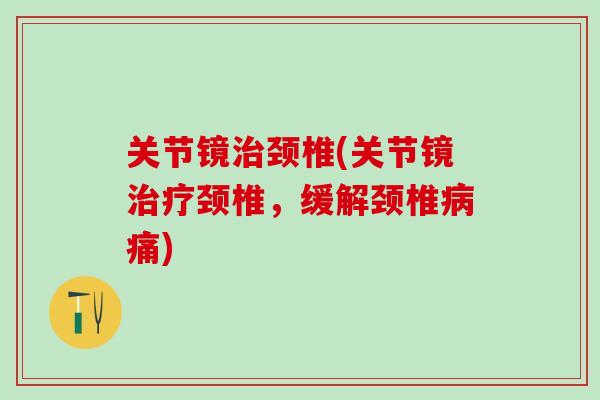 关节镜治颈椎(关节镜治疗颈椎，缓解颈椎病痛)