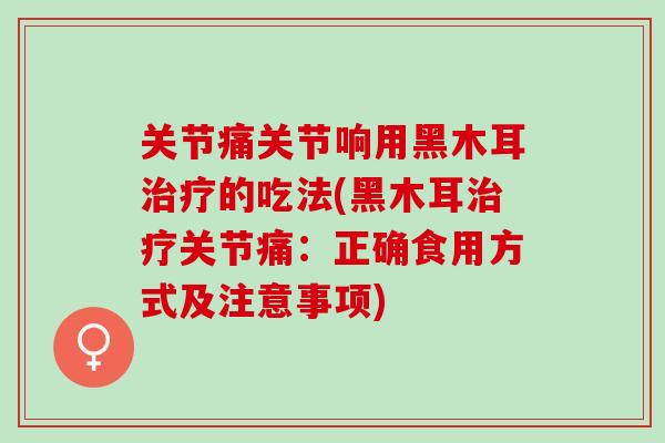 关节痛关节响用黑木耳治疗的吃法(黑木耳治疗关节痛：正确食用方式及注意事项)