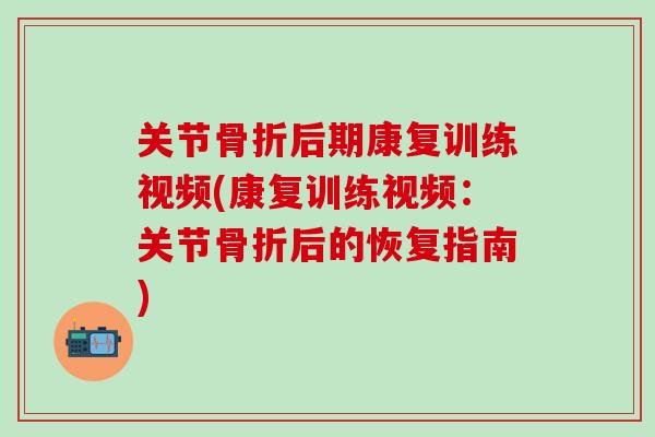 关节骨折后期康复训练视频(康复训练视频：关节骨折后的恢复指南)