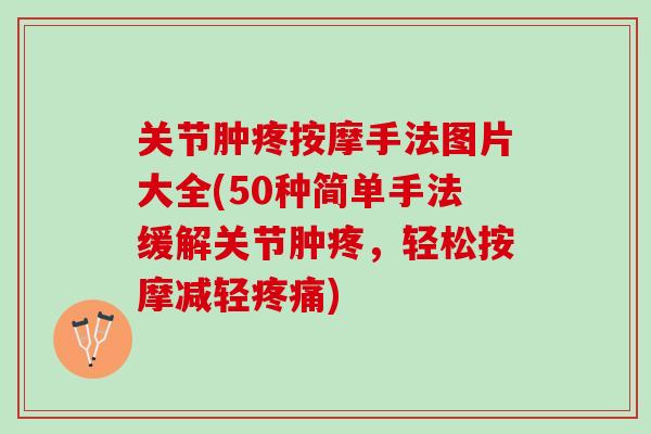 关节肿疼按摩手法图片大全(50种简单手法缓解关节肿疼，轻松按摩减轻疼痛)