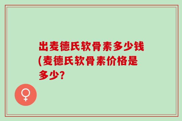 出麦德氏软骨素多少钱(麦德氏软骨素价格是多少？