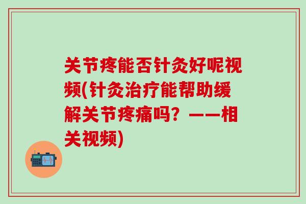 关节疼能否针灸好呢视频(针灸治疗能帮助缓解关节疼痛吗？——相关视频)