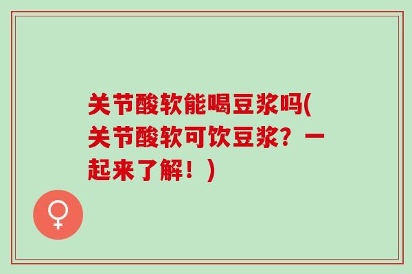 关节酸软能喝豆浆吗(关节酸软可饮豆浆？一起来了解！)