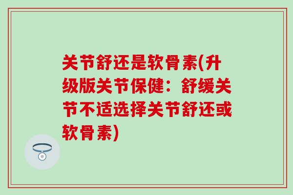 关节舒还是软骨素(升级版关节保健：舒缓关节不适选择关节舒还或软骨素)