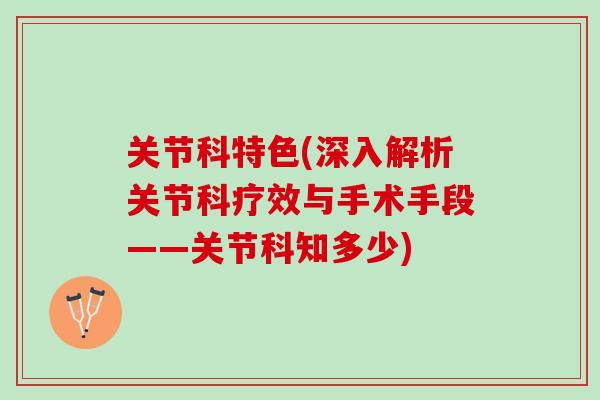 关节科特色(深入解析关节科疗效与手术手段——关节科知多少)