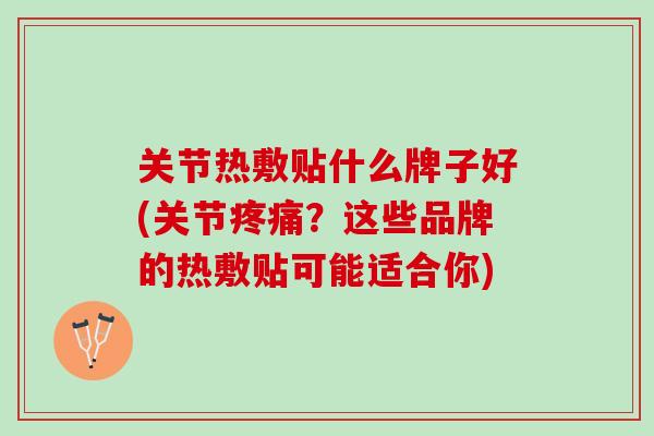关节热敷贴什么牌子好(关节疼痛？这些品牌的热敷贴可能适合你)
