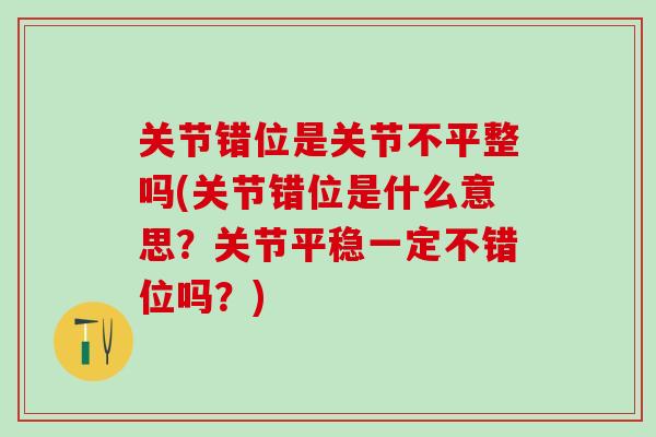 关节错位是关节不平整吗(关节错位是什么意思？关节平稳一定不错位吗？)