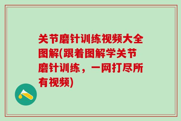 关节磨针训练视频大全图解(跟着图解学关节磨针训练,一网打尽所有视频) 关节磨针训练视频大全图解(跟着图解学关节磨针训练,一网打尽所有视频)