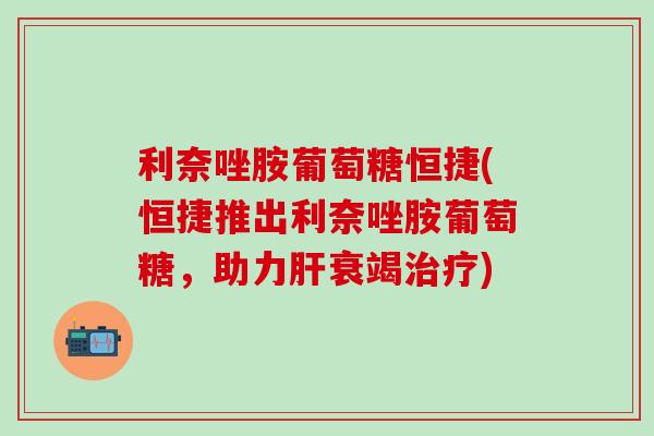 利奈唑胺葡萄糖恒捷(恒捷推出利奈唑胺葡萄糖，助力肝衰竭治疗)