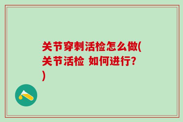 关节穿刺活检怎么做(关节活检 如何进行?) 关节穿刺活检怎么做(关节活检 如何进行?)