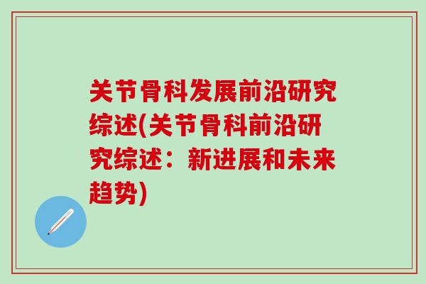 关节骨科发展前沿研究综述(关节骨科前沿研究综述：新进展和未来趋势)