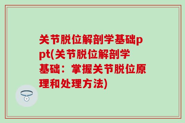 关节脱位解剖学基础ppt(关节脱位解剖学基础：掌握关节脱位原理和处理方法)