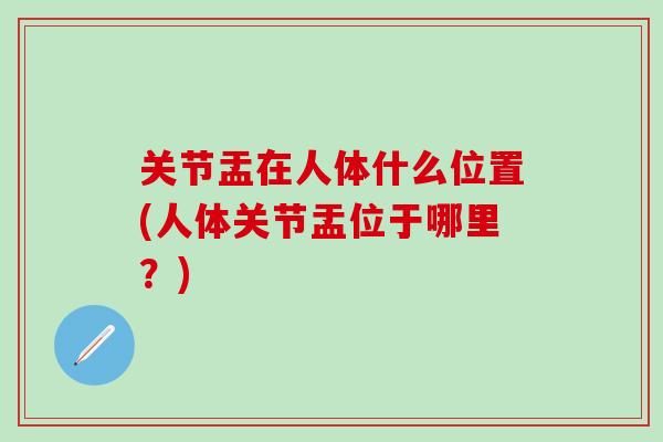 关节盂在人体什么位置(人体关节盂位于哪里？)