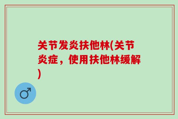 关节发炎扶他林(关节,使用扶他林缓解) 关节发炎扶他林(关节,使用扶他林缓解)