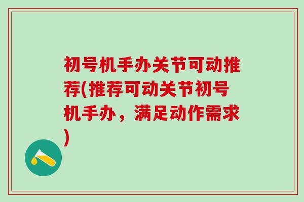 初号机手办关节可动推荐(推荐可动关节初号机手办，满足动作需求)