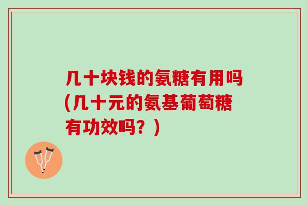 几十块钱的氨糖有用吗(几十元的氨基葡萄糖有功效吗？)
