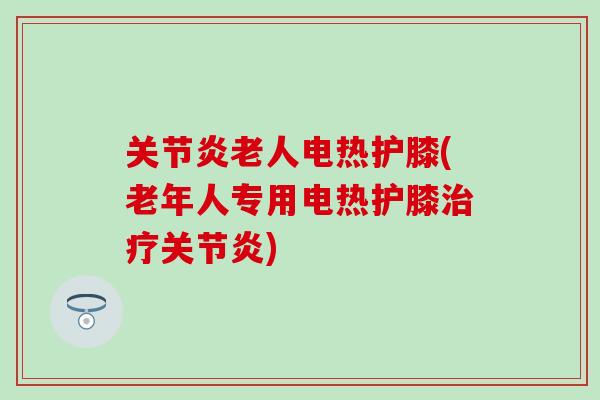关节炎老人电热护膝(老年人专用电热护膝治疗关节炎)