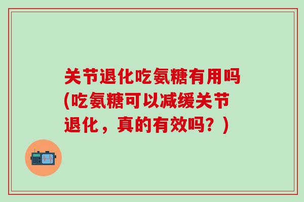 关节退化吃氨糖有用吗(吃氨糖可以减缓关节退化，真的有效吗？)