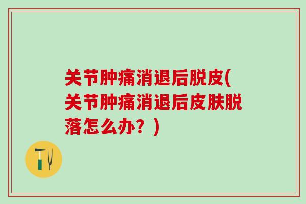 关节肿痛消退后脱皮(关节肿痛消退后皮肤脱落怎么办？)