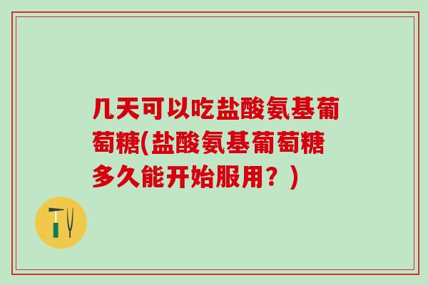 几天可以吃盐酸氨基葡萄糖(盐酸氨基葡萄糖多久能开始服用？)