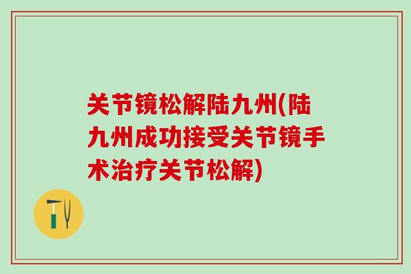关节镜松解陆九州(陆九州成功接受关节镜手术治疗关节松解)