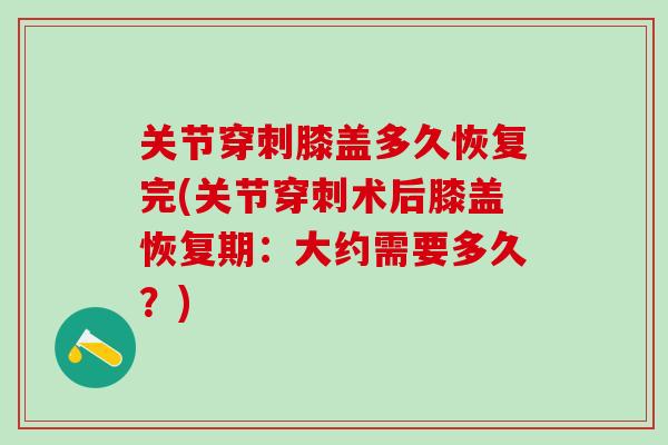关节穿刺膝盖多久恢复完(关节穿刺术后膝盖恢复期：大约需要多久？)