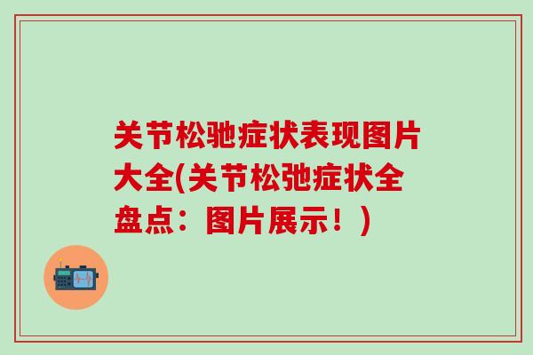 关节松驰症状表现图片大全(关节松弛症状全盘点：图片展示！)