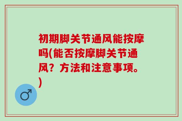 初期脚关节通风能按摩吗(能否按摩脚关节通风？方法和注意事项。)