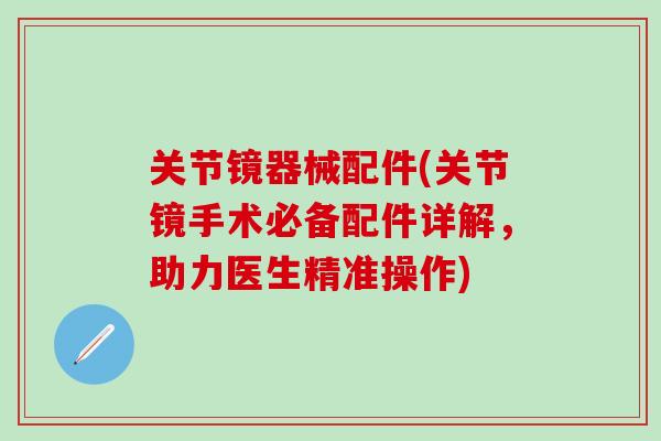 关节镜器械配件(关节镜手术必备配件详解，助力医生精准操作)