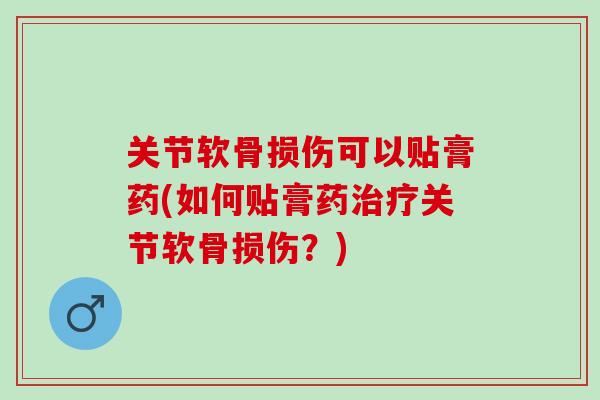 关节软骨损伤可以贴膏药(如何贴膏药治疗关节软骨损伤？)