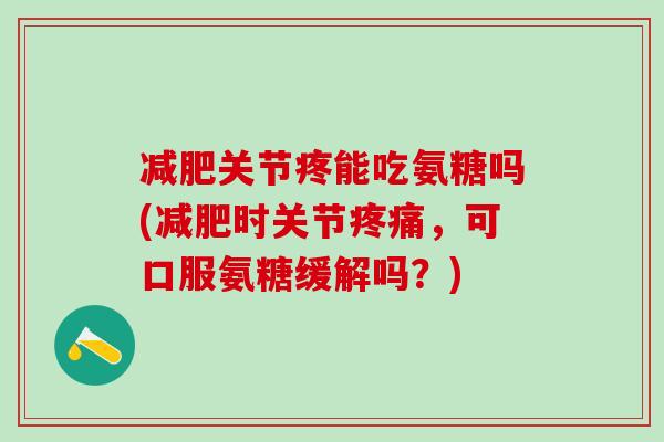 减肥关节疼能吃氨糖吗(减肥时关节疼痛，可口服氨糖缓解吗？)