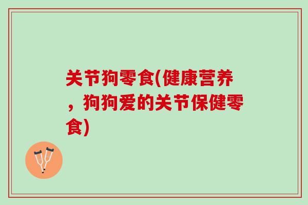 关节狗零食(健康营养，狗狗爱的关节保健零食)