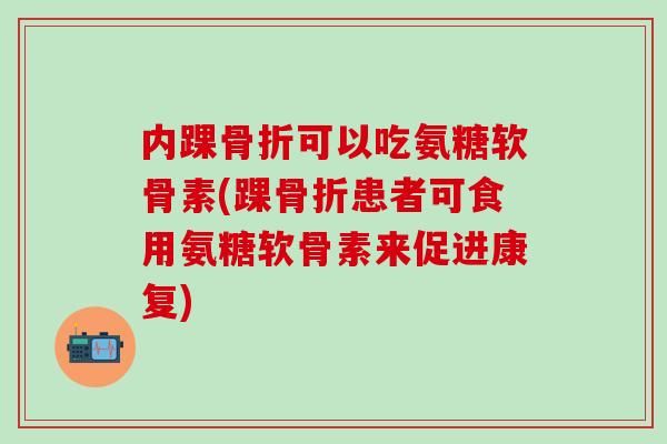 内踝可以吃氨糖软骨素(踝患者可食用氨糖软骨素来促进康复)