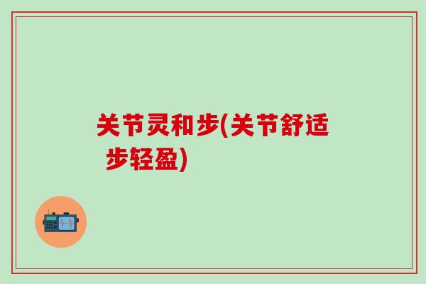 关节灵和步(关节舒适 步轻盈) 关节灵和步(关节舒适 步轻盈)