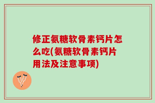 修正氨糖软骨素钙片怎么吃(氨糖软骨素钙片用法及注意事项)