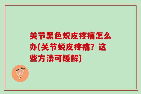 关节黑色蜕皮疼痛怎么办(关节蜕皮疼痛？这些方法可缓解)