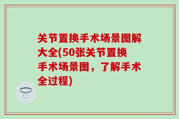 关节置换手术场景图解大全(50张关节置换手术场景图，了解手术全过程)