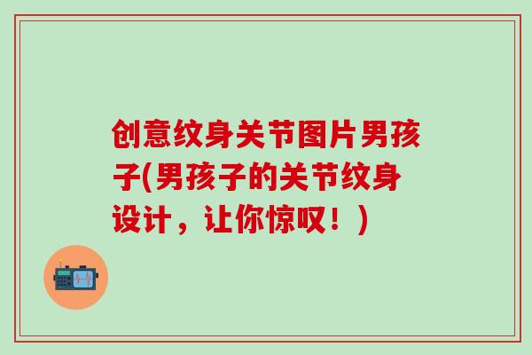 创意纹身关节图片男孩子(男孩子的关节纹身设计，让你惊叹！)